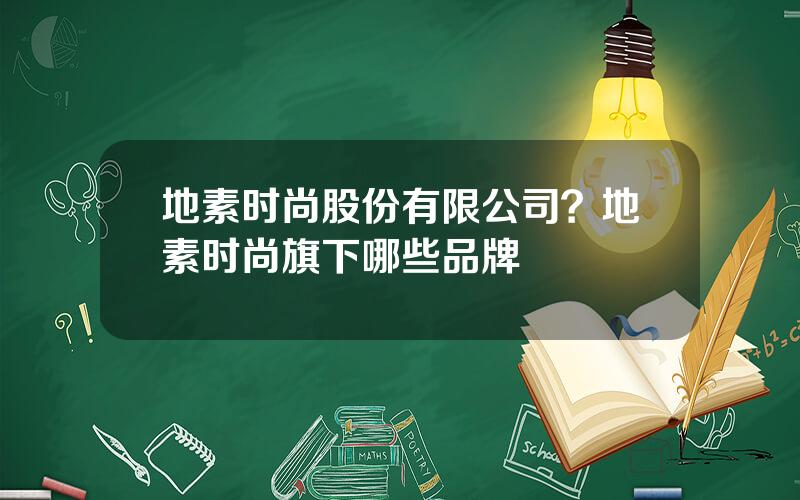 地素时尚股份有限公司？地素时尚旗下哪些品牌
