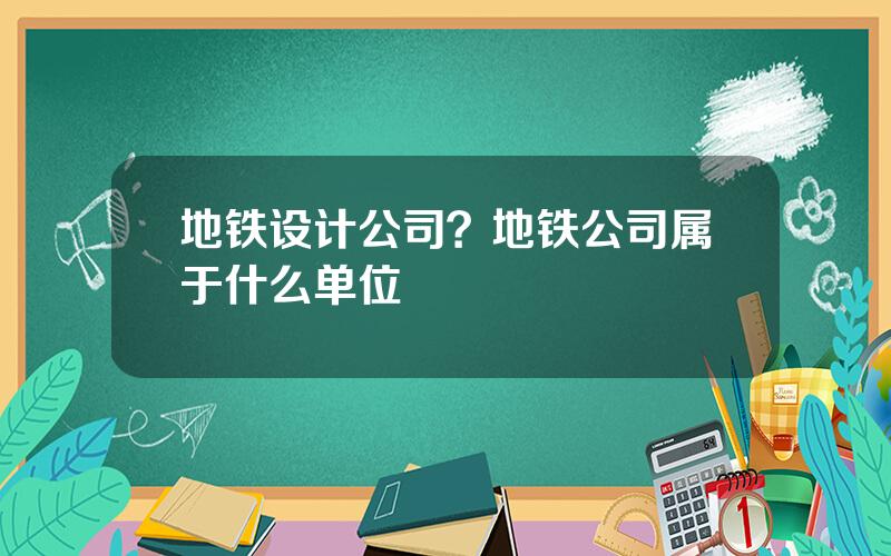 地铁设计公司？地铁公司属于什么单位