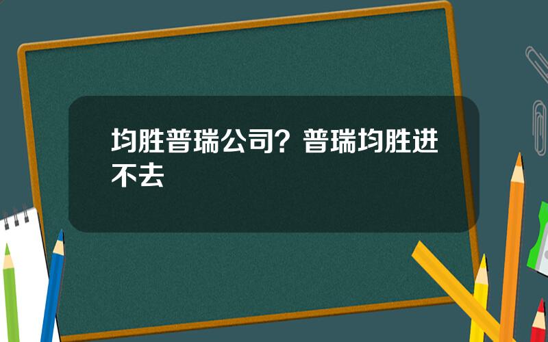 均胜普瑞公司？普瑞均胜进不去