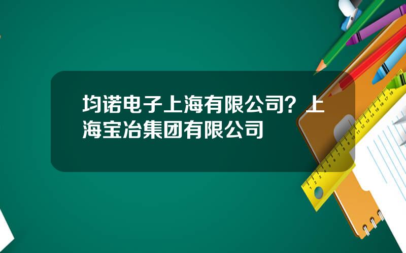 均诺电子上海有限公司？上海宝冶集团有限公司