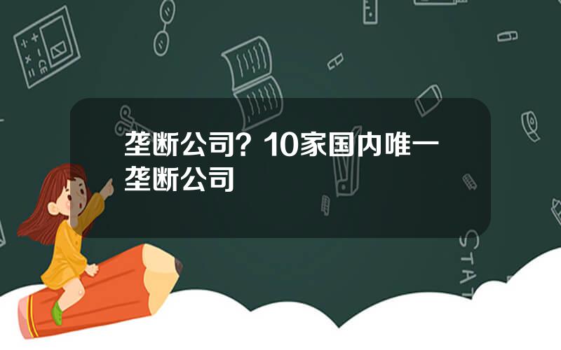 垄断公司？10家国内唯一垄断公司