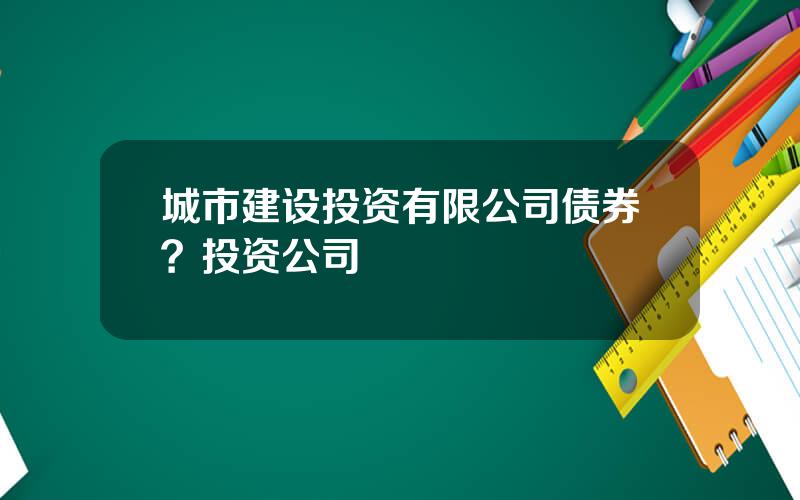 城市建设投资有限公司债券？投资公司