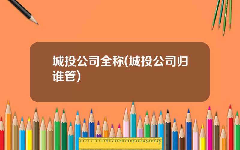 城投公司全称(城投公司归谁管)