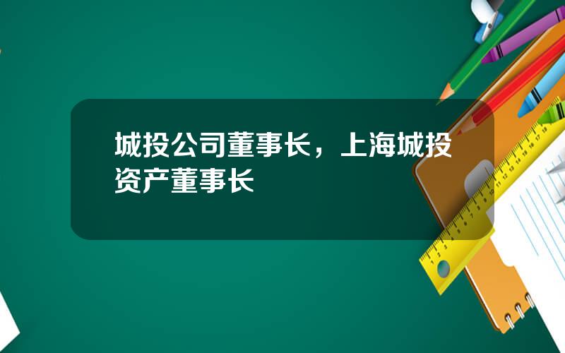 城投公司董事长，上海城投资产董事长