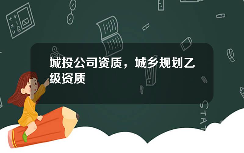 城投公司资质，城乡规划乙级资质