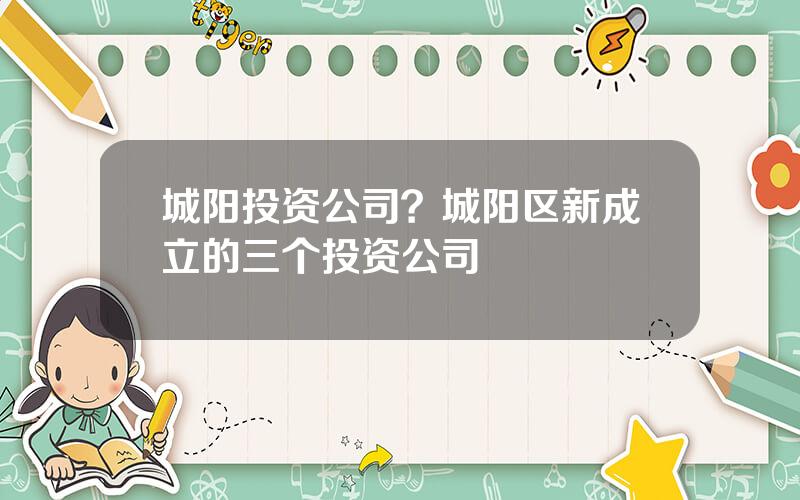 城阳投资公司？城阳区新成立的三个投资公司