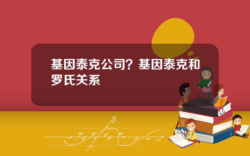 基因泰克公司？基因泰克和罗氏关系