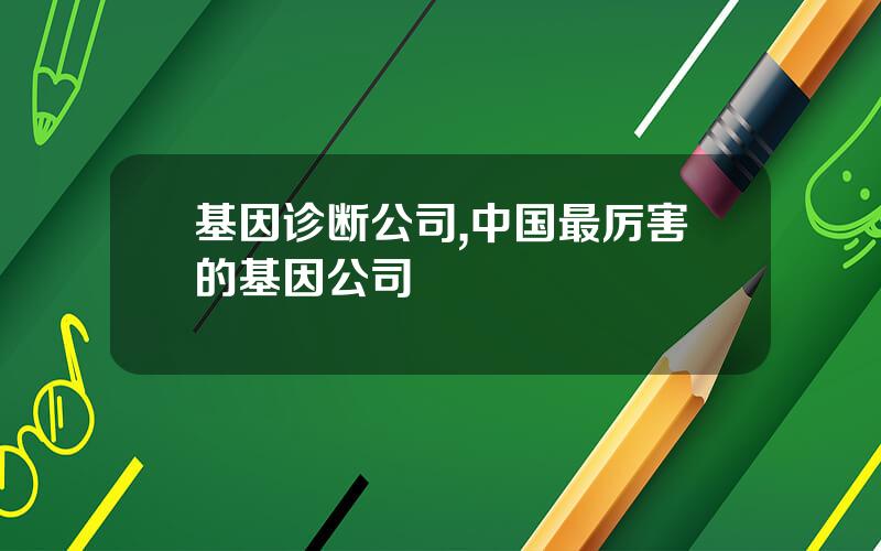 基因诊断公司,中国最厉害的基因公司