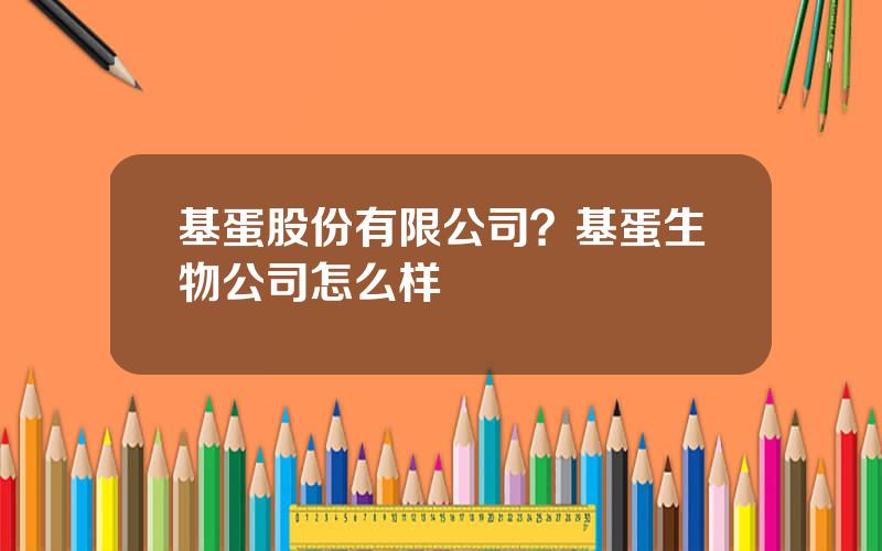 基蛋股份有限公司？基蛋生物公司怎么样