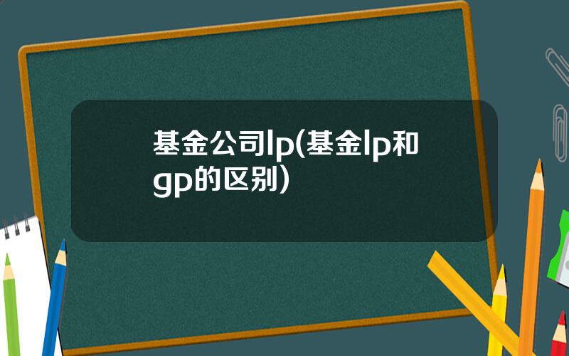 基金公司lp(基金lp和gp的区别)