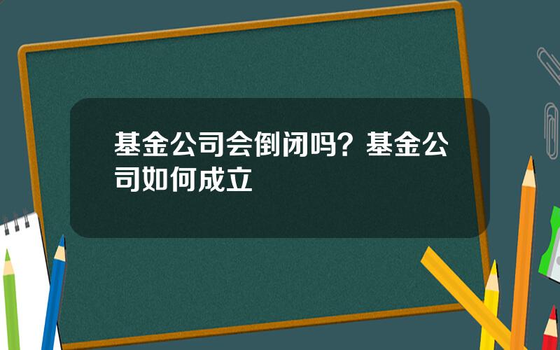 基金公司会倒闭吗？基金公司如何成立