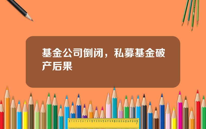 基金公司倒闭，私募基金破产后果