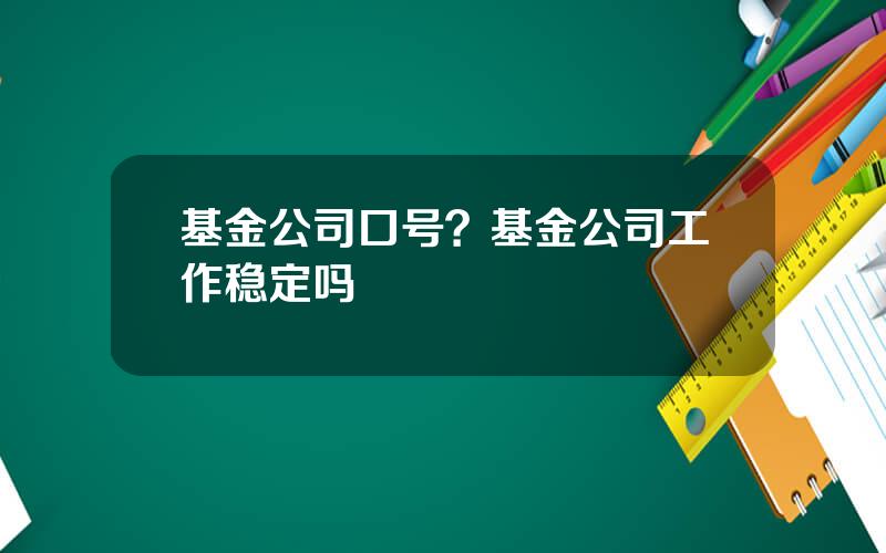 基金公司口号？基金公司工作稳定吗