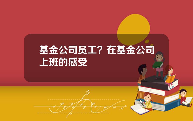 基金公司员工？在基金公司上班的感受