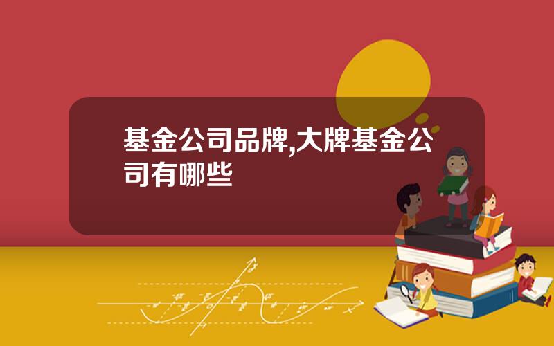 基金公司品牌,大牌基金公司有哪些