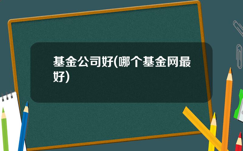 基金公司好(哪个基金网最好)