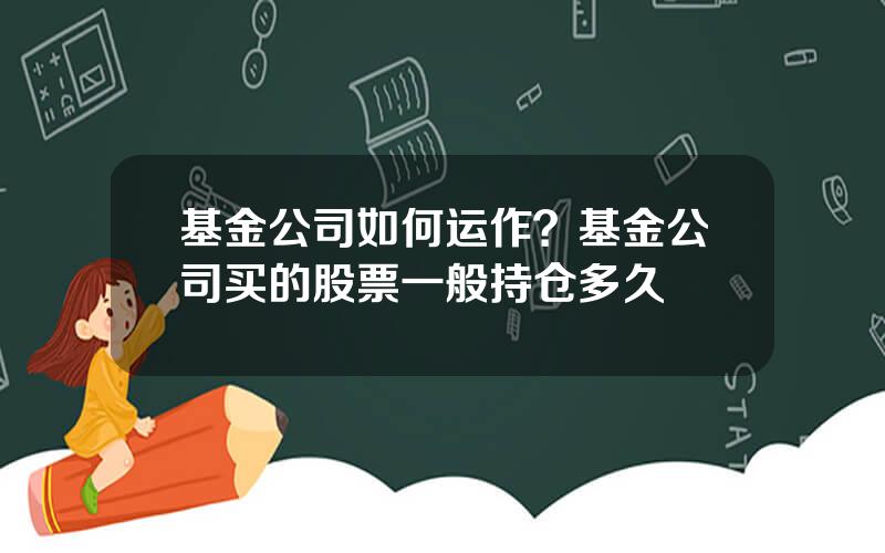 基金公司如何运作？基金公司买的股票一般持仓多久