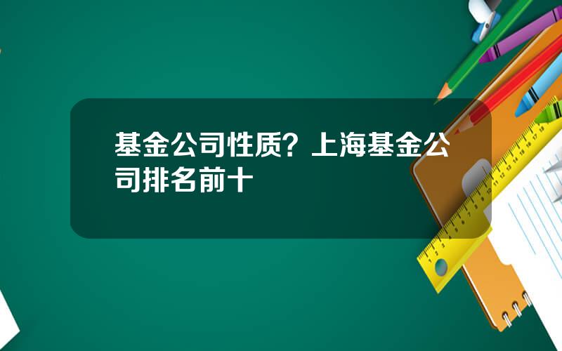 基金公司性质？上海基金公司排名前十