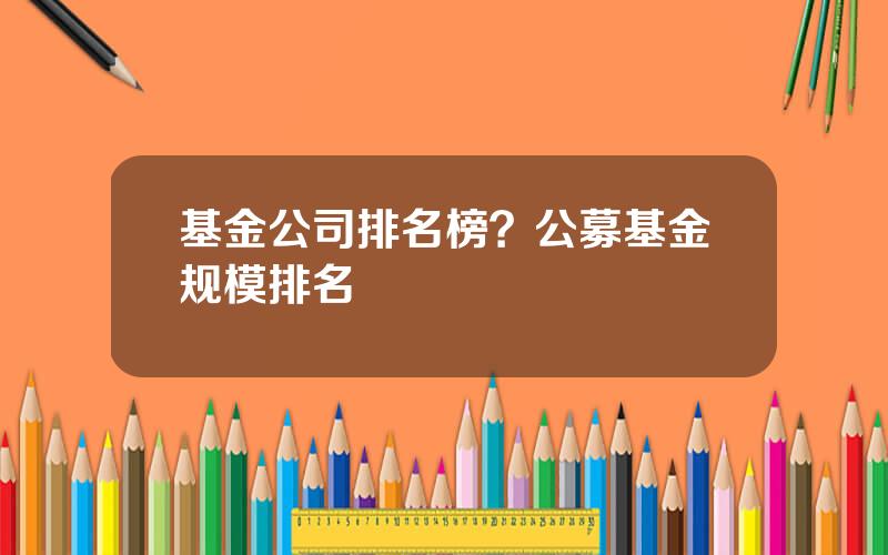 基金公司排名榜？公募基金规模排名