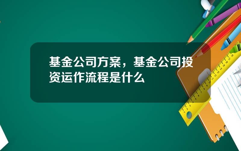 基金公司方案，基金公司投资运作流程是什么