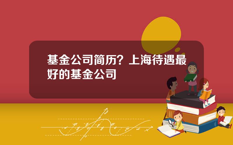 基金公司简历？上海待遇最好的基金公司