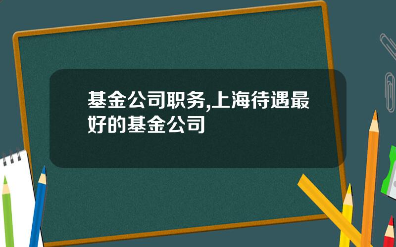 基金公司职务,上海待遇最好的基金公司