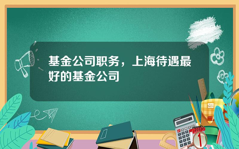 基金公司职务，上海待遇最好的基金公司