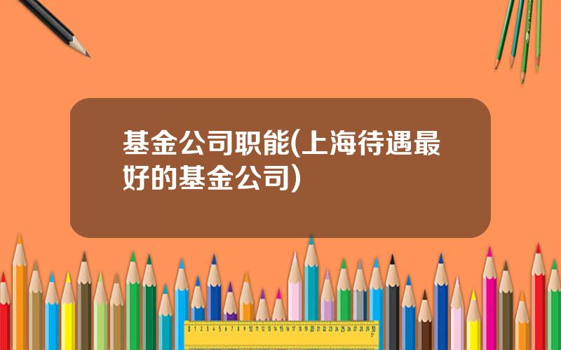 基金公司职能(上海待遇最好的基金公司)