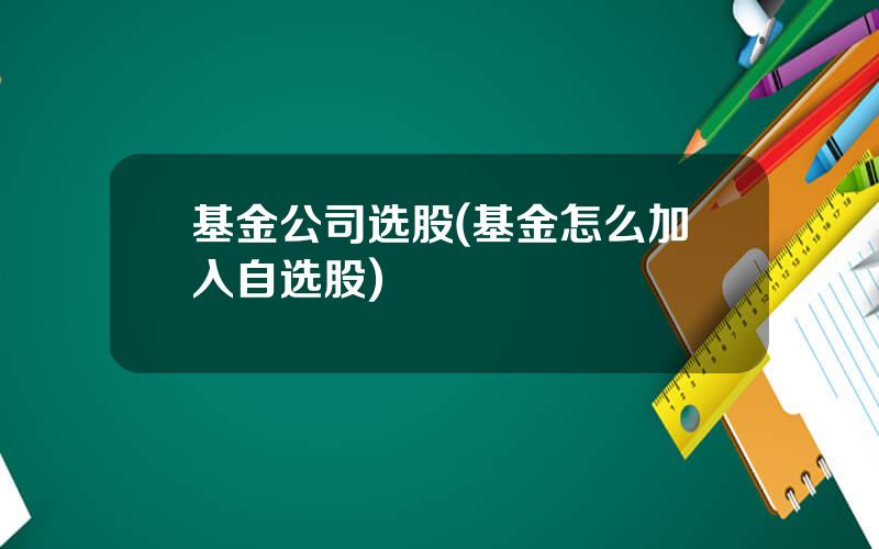 基金公司选股(基金怎么加入自选股)