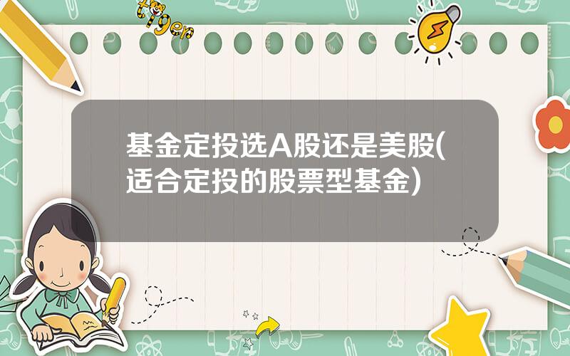 基金定投选A股还是美股(适合定投的股票型基金)