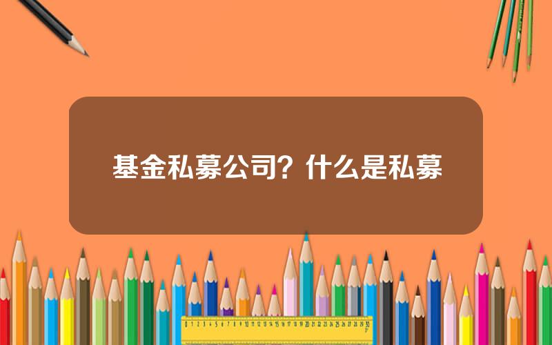 基金私募公司？什么是私募