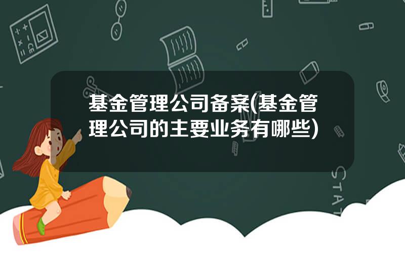 基金管理公司备案(基金管理公司的主要业务有哪些)