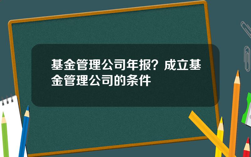 基金管理公司年报？成立基金管理公司的条件