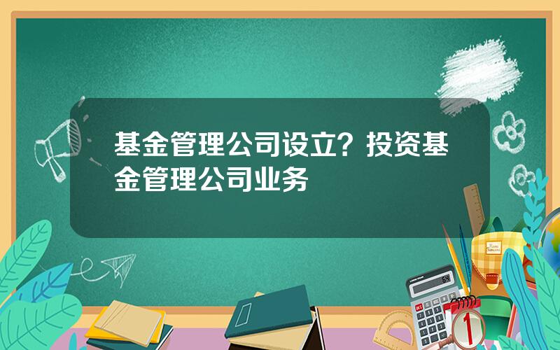 基金管理公司设立？投资基金管理公司业务