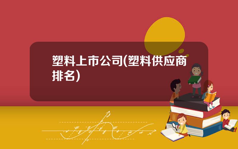 塑料上市公司(塑料供应商排名)