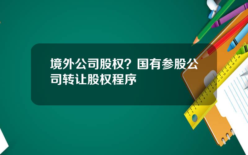 境外公司股权？国有参股公司转让股权程序