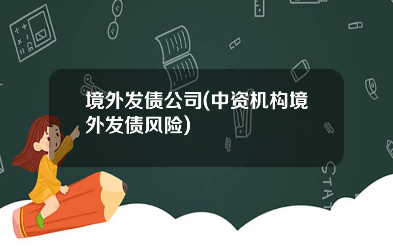 境外发债公司(中资机构境外发债风险)