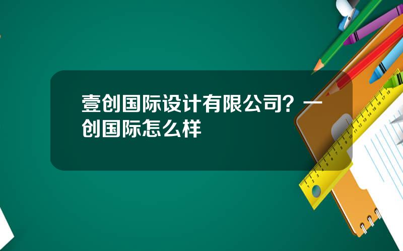 壹创国际设计有限公司？一创国际怎么样