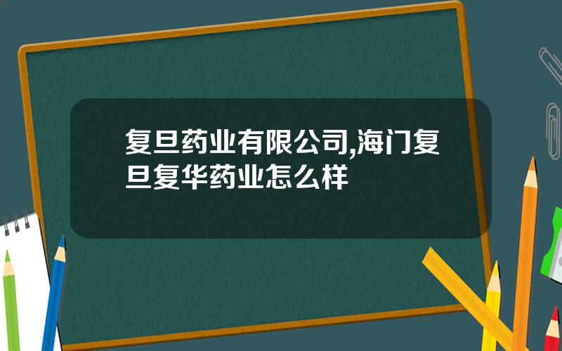 复旦药业有限公司,海门复旦复华药业怎么样