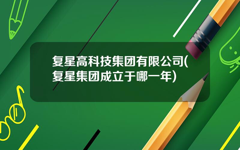 复星高科技集团有限公司(复星集团成立于哪一年)
