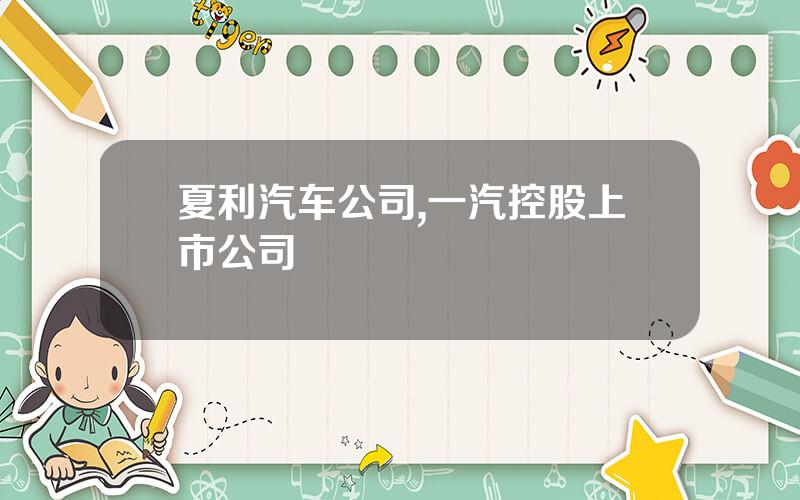 夏利汽车公司,一汽控股上市公司