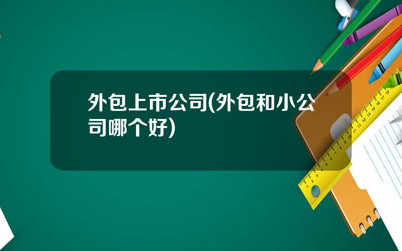 外包上市公司(外包和小公司哪个好)
