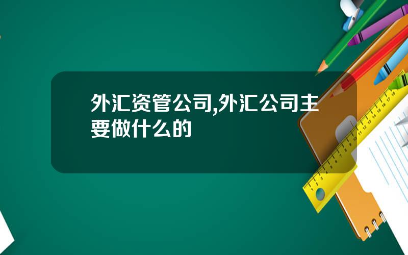 外汇资管公司,外汇公司主要做什么的
