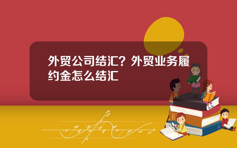 外贸公司结汇？外贸业务履约金怎么结汇