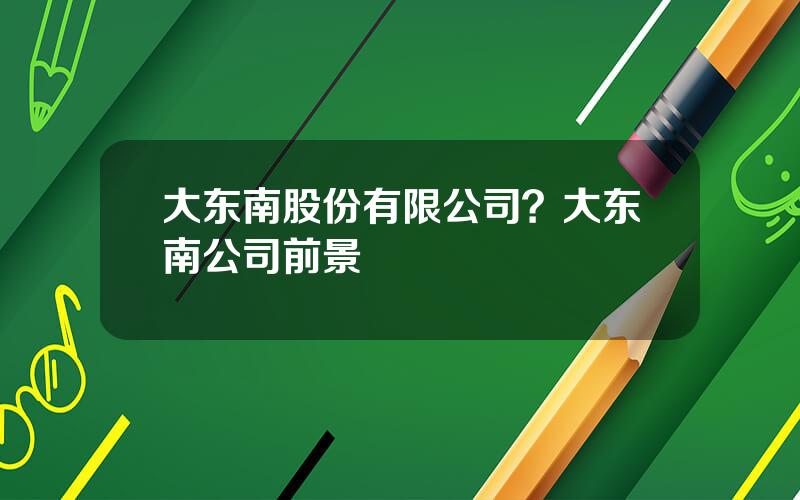 大东南股份有限公司？大东南公司前景