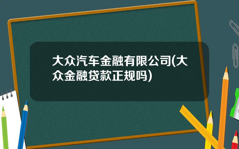 大众汽车金融有限公司(大众金融贷款正规吗)