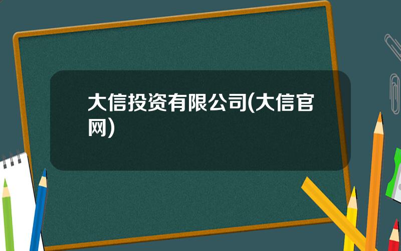 大信投资有限公司(大信官网)