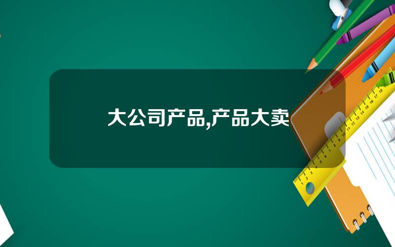 大公司产品,产品大卖