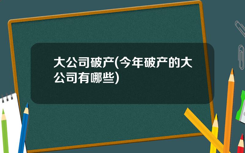 大公司破产(今年破产的大公司有哪些)