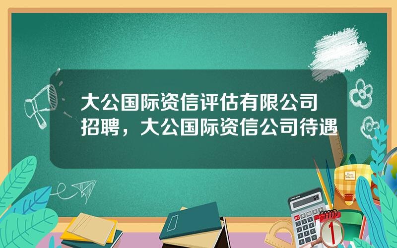 大公国际资信评估有限公司招聘，大公国际资信公司待遇